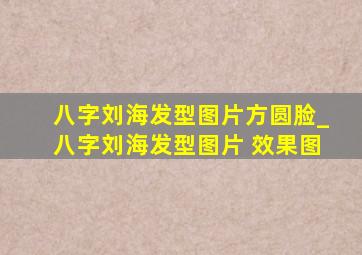 八字刘海发型图片方圆脸_八字刘海发型图片 效果图